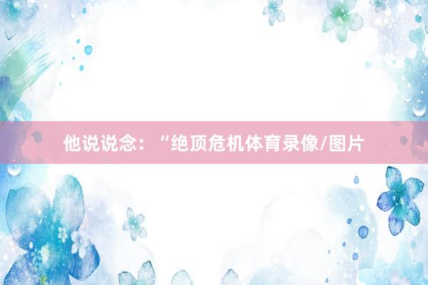 他说说念：“绝顶危机体育录像/图片