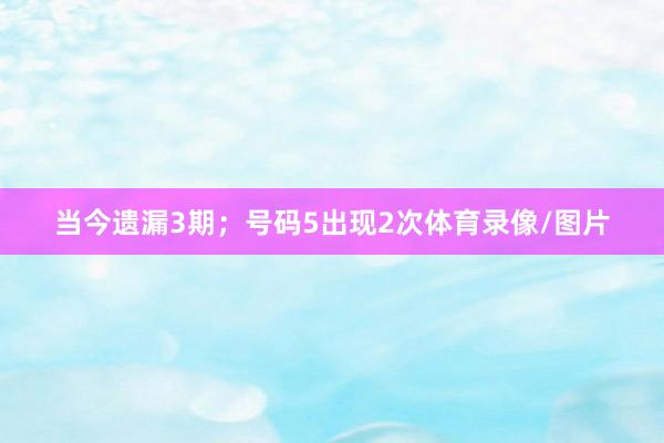 当今遗漏3期；号码5出现2次体育录像/图片