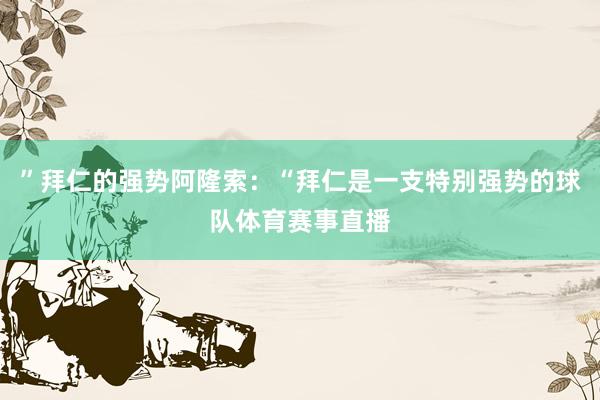 ”拜仁的强势阿隆索：“拜仁是一支特别强势的球队体育赛事直播