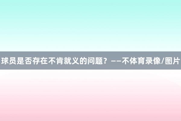 球员是否存在不肯就义的问题？——不体育录像/图片