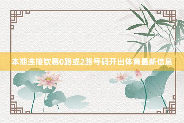 本期连接钦慕0路或2路号码开出体育最新信息