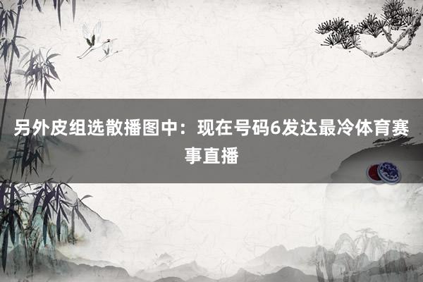 另外皮组选散播图中：现在号码6发达最冷体育赛事直播
