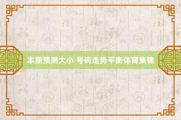 本期预测大小 号码走势平衡体育集锦