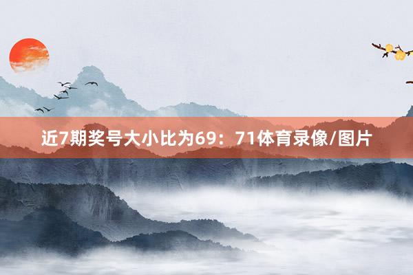 近7期奖号大小比为69：71体育录像/图片