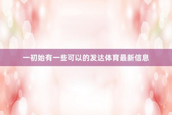 一初始有一些可以的发达体育最新信息