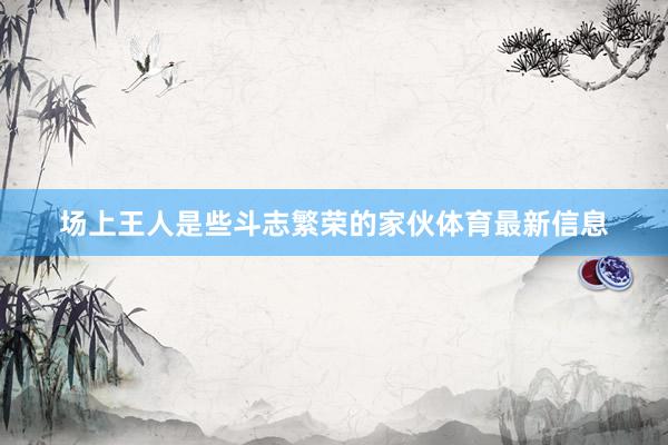 场上王人是些斗志繁荣的家伙体育最新信息
