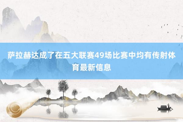 萨拉赫达成了在五大联赛49场比赛中均有传射体育最新信息