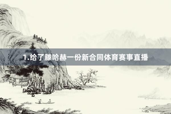 1.给了滕哈赫一份新合同体育赛事直播
