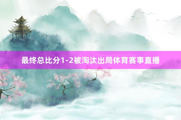 最终总比分1-2被淘汰出局体育赛事直播