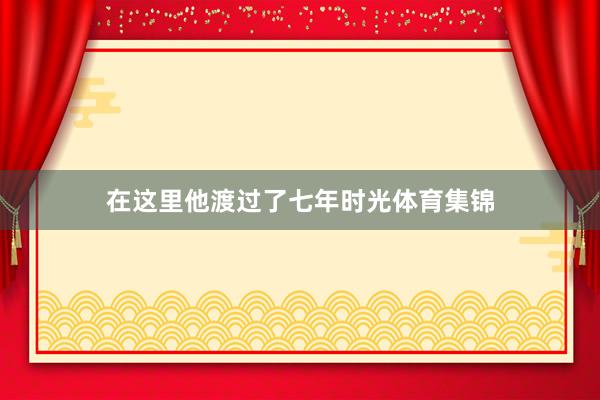 在这里他渡过了七年时光体育集锦