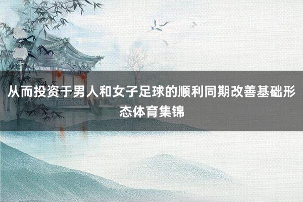 从而投资于男人和女子足球的顺利同期改善基础形态体育集锦