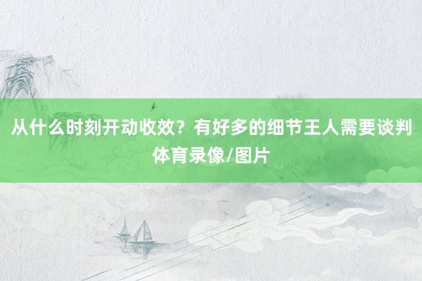 从什么时刻开动收效?有好多的细节王人需要谈判体育录像/图片