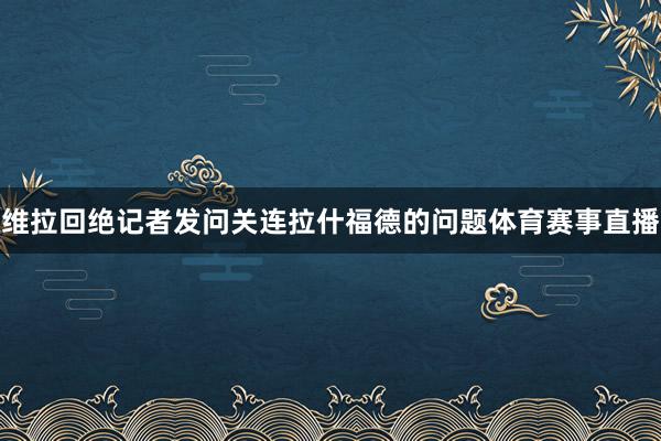 维拉回绝记者发问关连拉什福德的问题体育赛事直播
