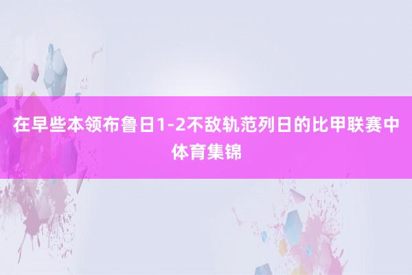 在早些本领布鲁日1-2不敌轨范列日的比甲联赛中体育集锦