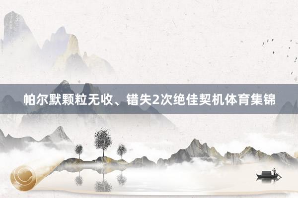 帕尔默颗粒无收、错失2次绝佳契机体育集锦