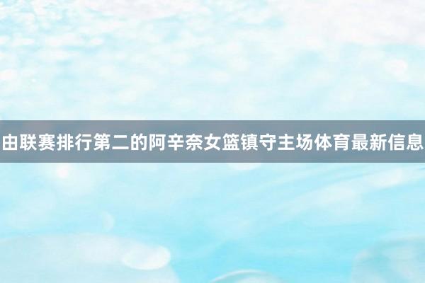 由联赛排行第二的阿辛奈女篮镇守主场体育最新信息
