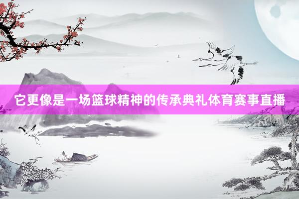 它更像是一场篮球精神的传承典礼体育赛事直播
