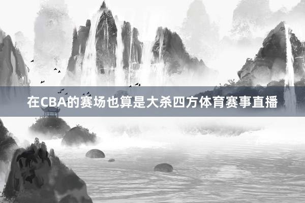 在CBA的赛场也算是大杀四方体育赛事直播
