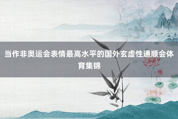 当作非奥运会表情最高水平的国外玄虚性通顺会体育集锦