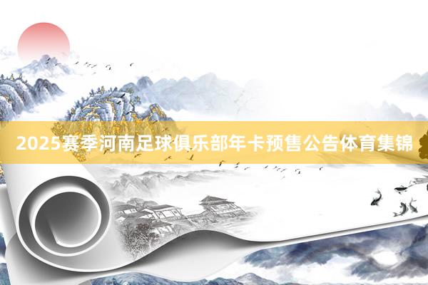 2025赛季河南足球俱乐部年卡预售公告体育集锦