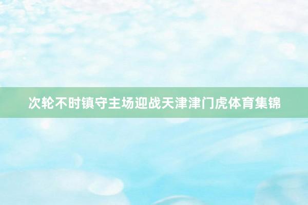 次轮不时镇守主场迎战天津津门虎体育集锦