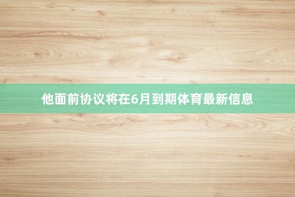 他面前协议将在6月到期体育最新信息