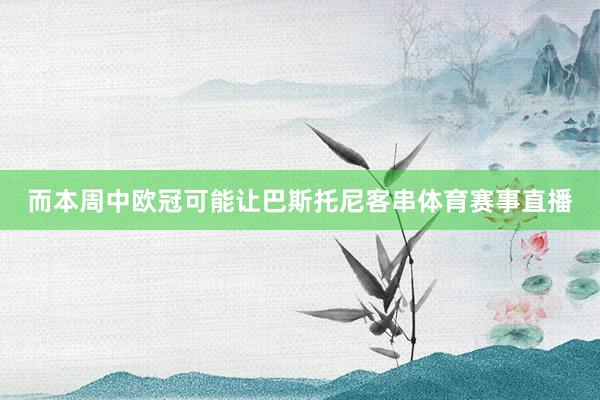 而本周中欧冠可能让巴斯托尼客串体育赛事直播