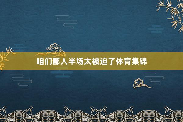 咱们鄙人半场太被迫了体育集锦