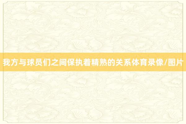 我方与球员们之间保执着精熟的关系体育录像/图片