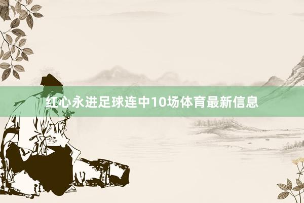红心永进足球连中10场体育最新信息