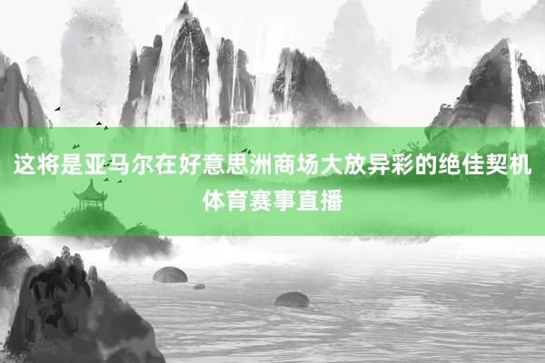 这将是亚马尔在好意思洲商场大放异彩的绝佳契机体育赛事直播