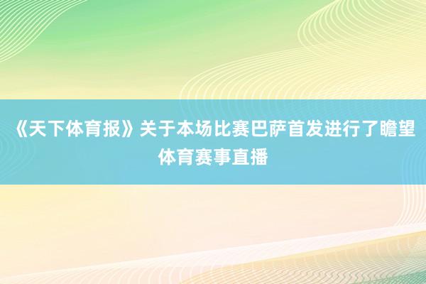 《天下体育报》关于本场比赛巴萨首发进行了瞻望体育赛事直播