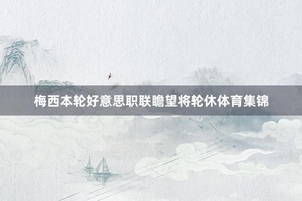 梅西本轮好意思职联瞻望将轮休体育集锦