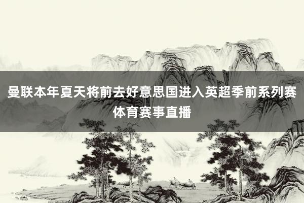 曼联本年夏天将前去好意思国进入英超季前系列赛体育赛事直播