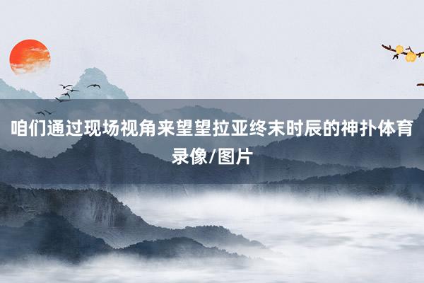 咱们通过现场视角来望望拉亚终末时辰的神扑体育录像/图片