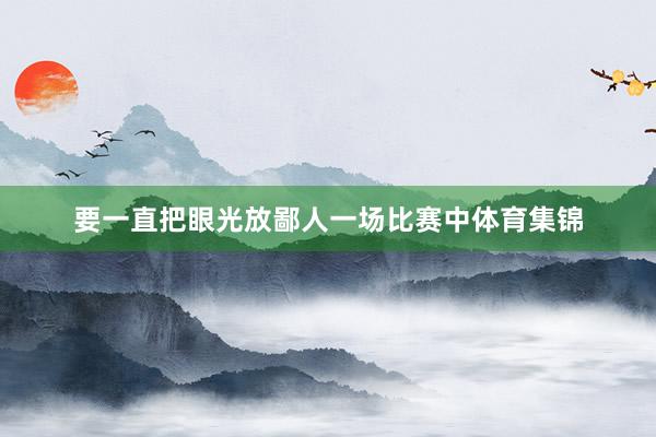 要一直把眼光放鄙人一场比赛中体育集锦