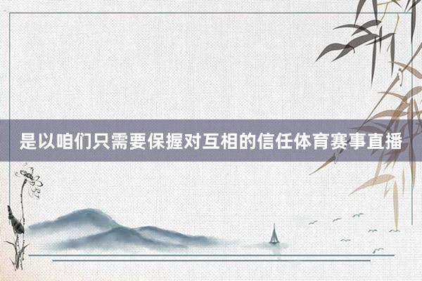 是以咱们只需要保握对互相的信任体育赛事直播