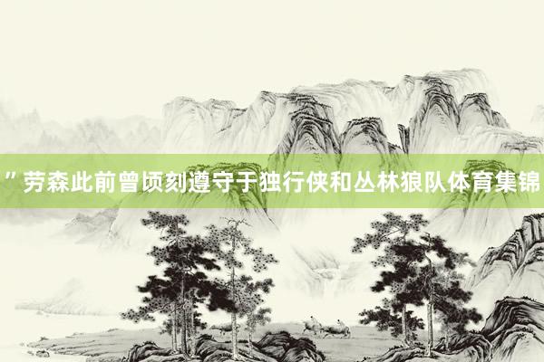 ”　　劳森此前曾顷刻遵守于独行侠和丛林狼队体育集锦