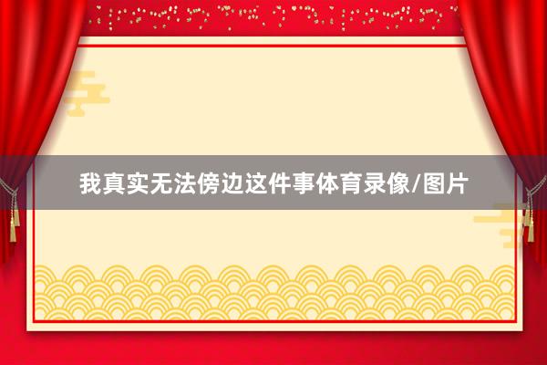 我真实无法傍边这件事体育录像/图片