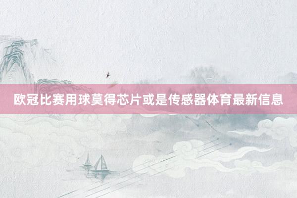 欧冠比赛用球莫得芯片或是传感器体育最新信息