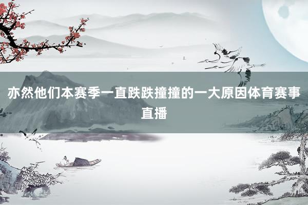 亦然他们本赛季一直跌跌撞撞的一大原因体育赛事直播