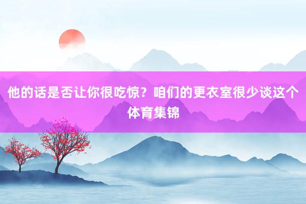 他的话是否让你很吃惊？咱们的更衣室很少谈这个体育集锦