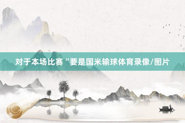 对于本场比赛“要是国米输球体育录像/图片