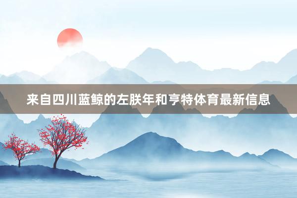 来自四川蓝鲸的左朕年和亨特体育最新信息