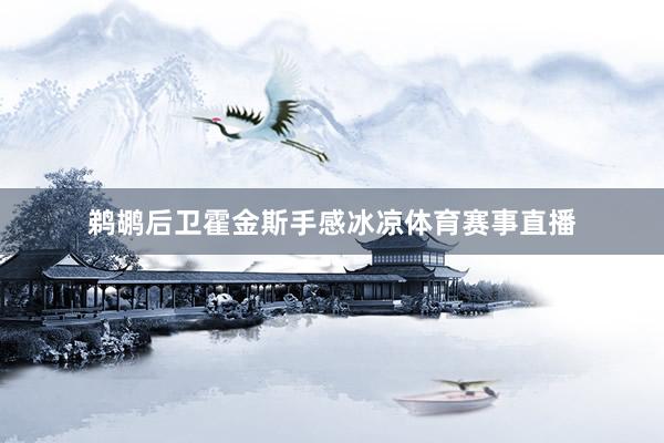 鹈鹕后卫霍金斯手感冰凉体育赛事直播