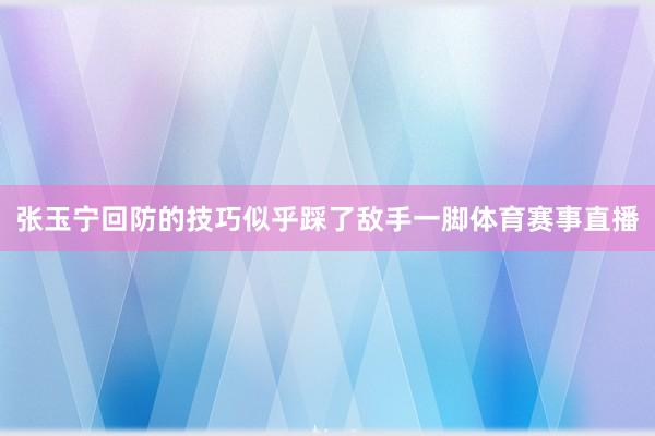 张玉宁回防的技巧似乎踩了敌手一脚体育赛事直播
