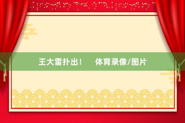 王大雷扑出！    体育录像/图片