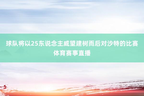 球队将以25东说念主威望建树而后对沙特的比赛体育赛事直播