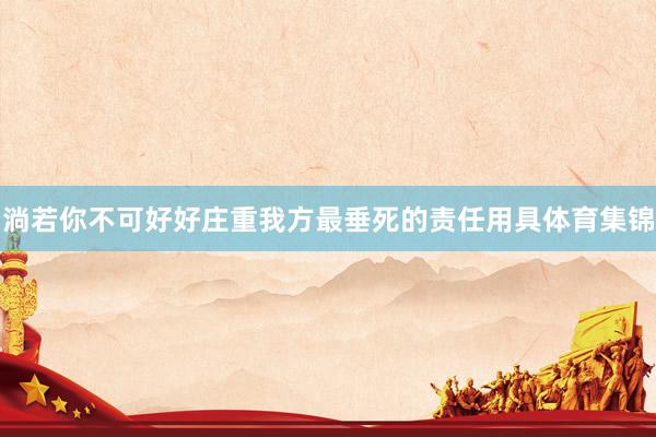 淌若你不可好好庄重我方最垂死的责任用具体育集锦