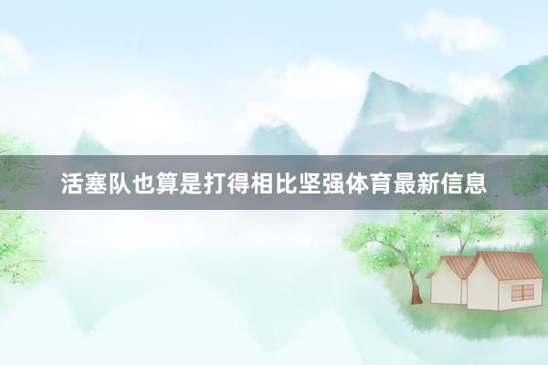 活塞队也算是打得相比坚强体育最新信息